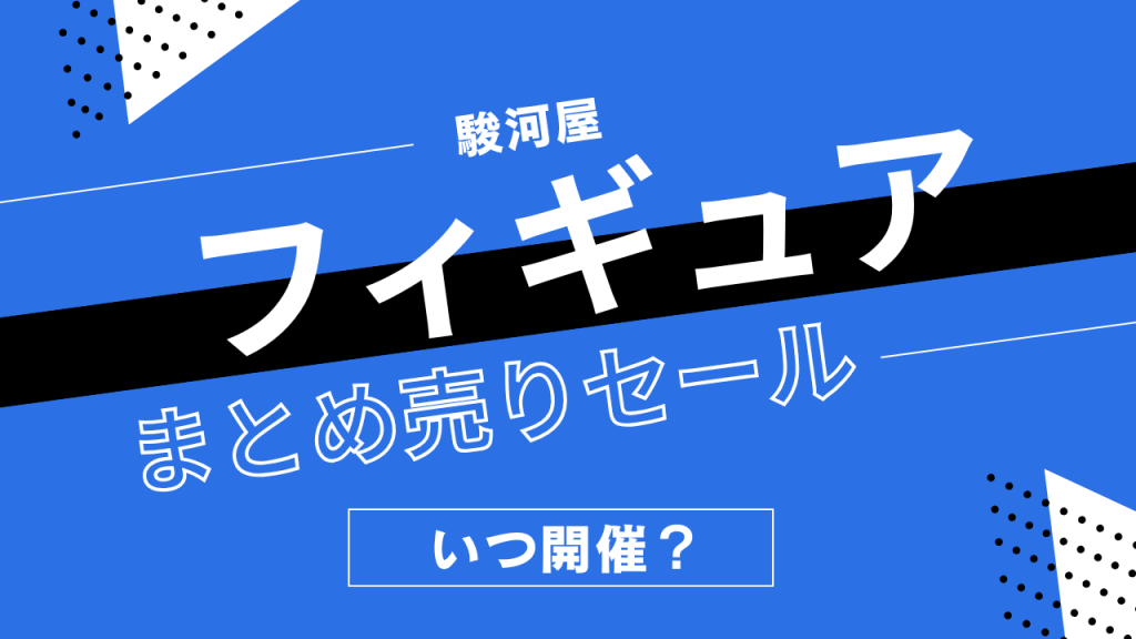 駿河屋のフィギュアまとめ売りセールはいつ？条件や割引き価格を解説！