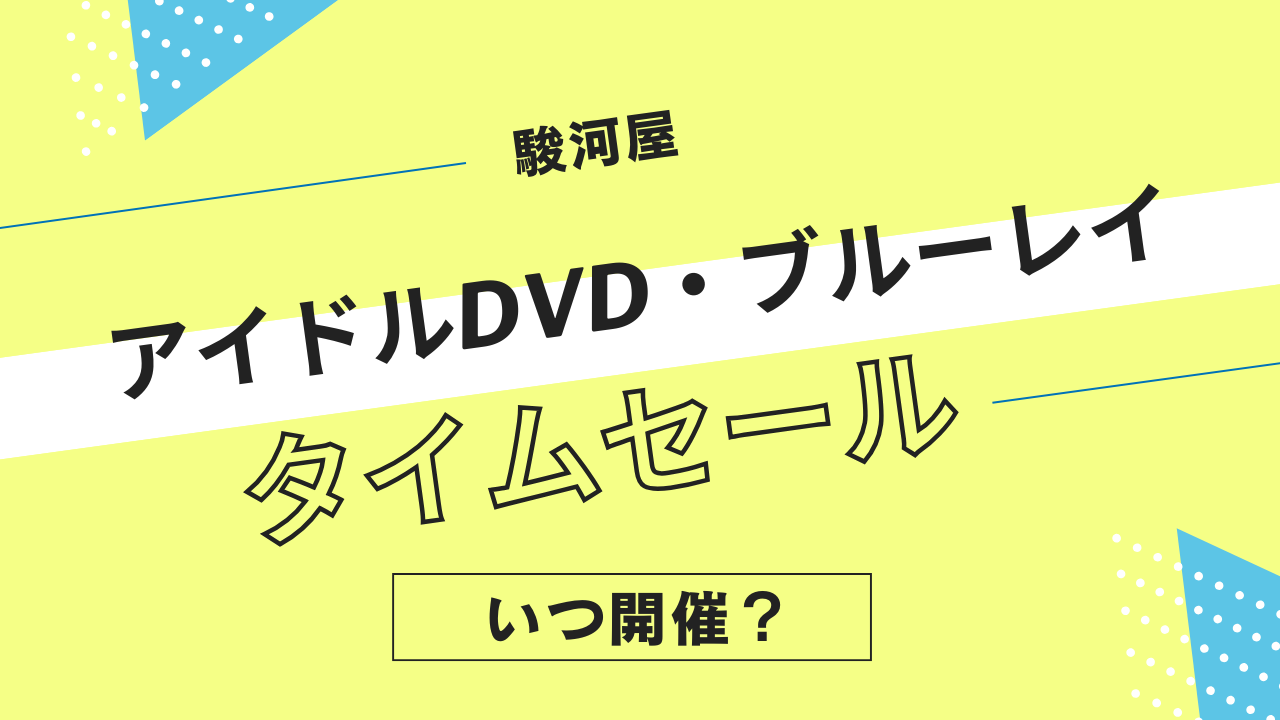 駿河屋のアイドルDVD・Blu-rayタイムセールはいつ開催？アイドル映像ソフトのセール履歴まとめ