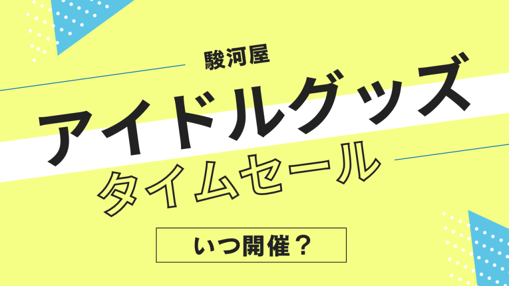 駿河屋のアイドルグッズ・推し活グッズタイムセールはいつ?頻度やタイミングを解説!