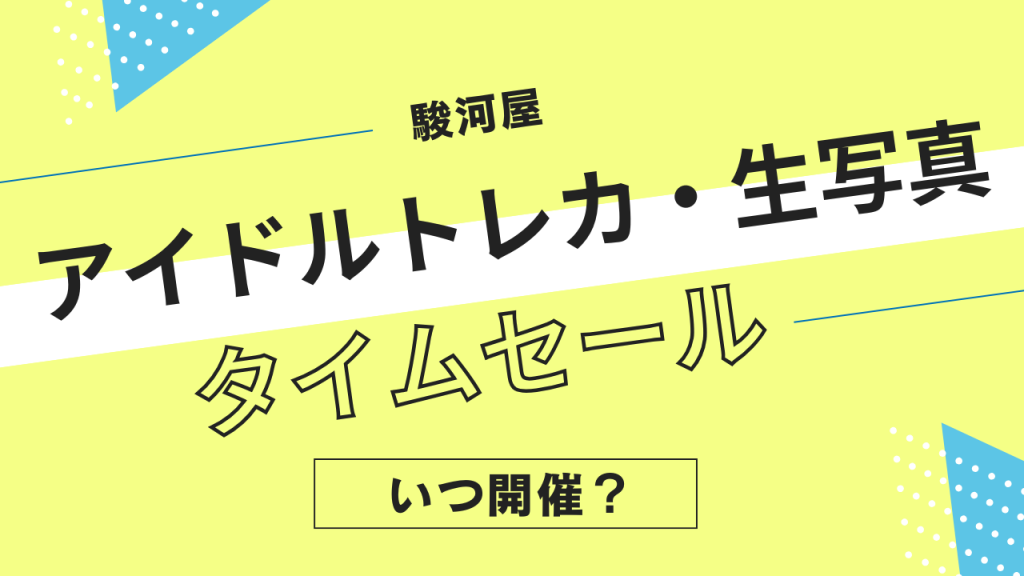 駿河屋のアイドルトレカ・生写真タイムセールはいつ？頻度やタイミングを解説！