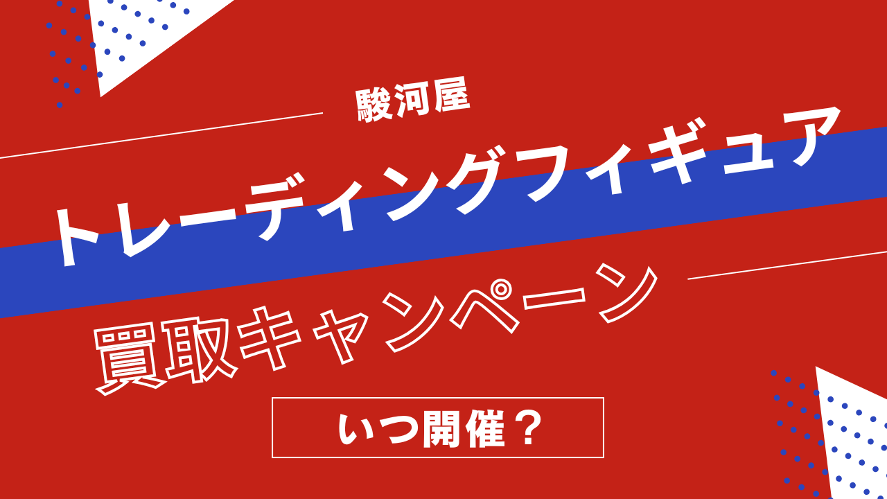 駿河屋のトレーディングフィギュア買取キャンペーンはいつ開催？食玩フィギュアの買取アップ率まとめ