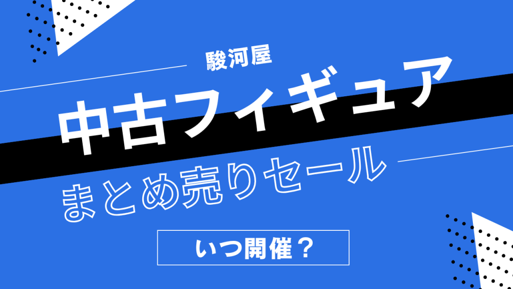 駿河屋の中古フィギュアまとめうりセールはいつ開催？トレーディングフィギュアの割引履歴まとめ